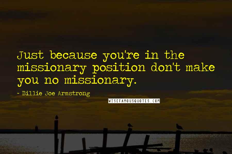 Billie Joe Armstrong Quotes: Just because you're in the missionary position don't make you no missionary.