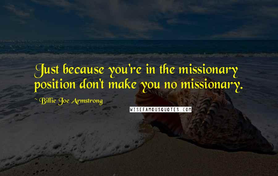 Billie Joe Armstrong Quotes: Just because you're in the missionary position don't make you no missionary.