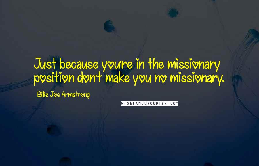 Billie Joe Armstrong Quotes: Just because you're in the missionary position don't make you no missionary.