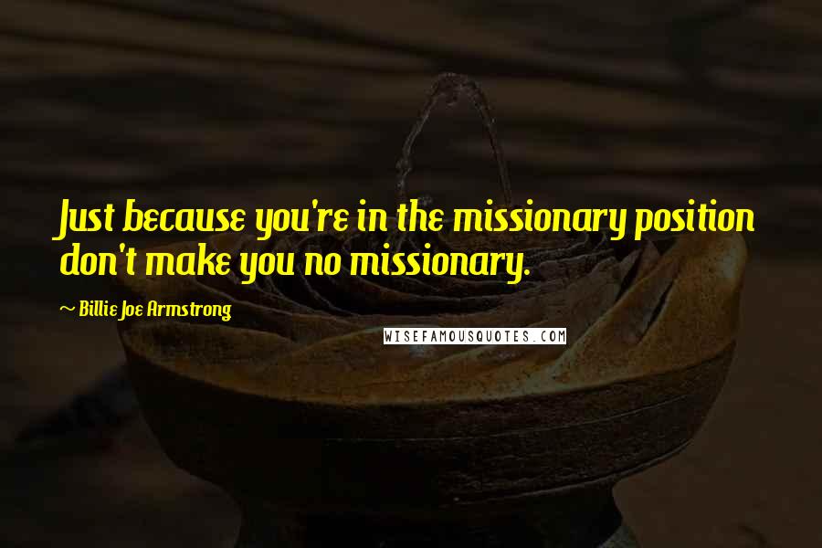 Billie Joe Armstrong Quotes: Just because you're in the missionary position don't make you no missionary.