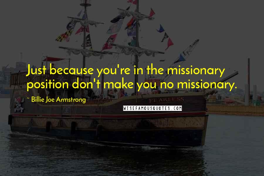 Billie Joe Armstrong Quotes: Just because you're in the missionary position don't make you no missionary.