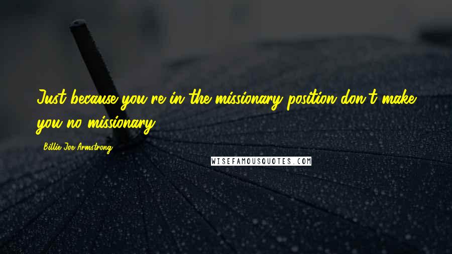 Billie Joe Armstrong Quotes: Just because you're in the missionary position don't make you no missionary.