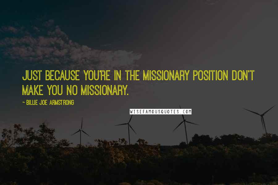 Billie Joe Armstrong Quotes: Just because you're in the missionary position don't make you no missionary.