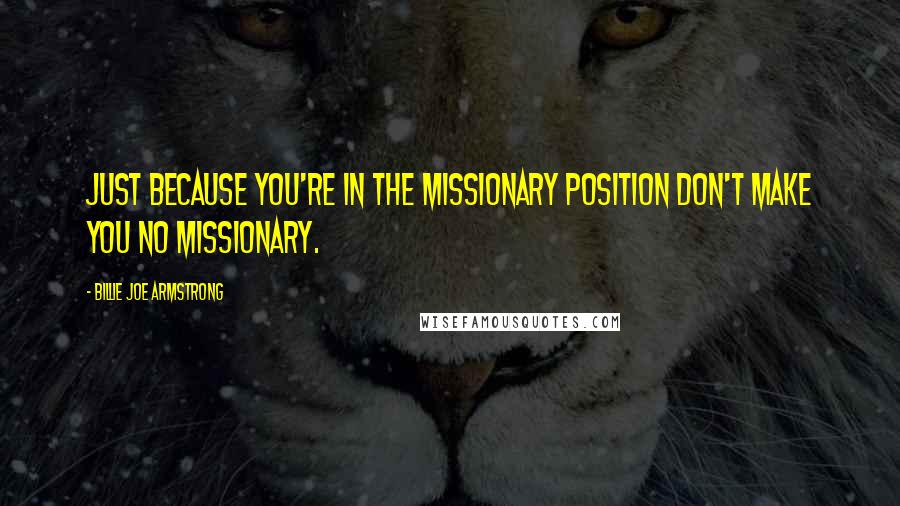 Billie Joe Armstrong Quotes: Just because you're in the missionary position don't make you no missionary.