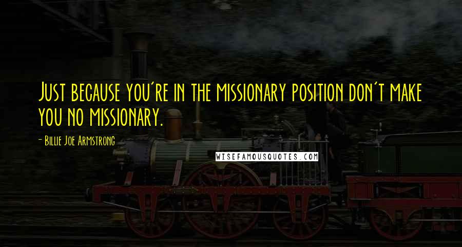 Billie Joe Armstrong Quotes: Just because you're in the missionary position don't make you no missionary.