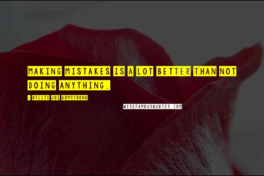 Billie Joe Armstrong Quotes: Making mistakes is a lot better than not doing anything.