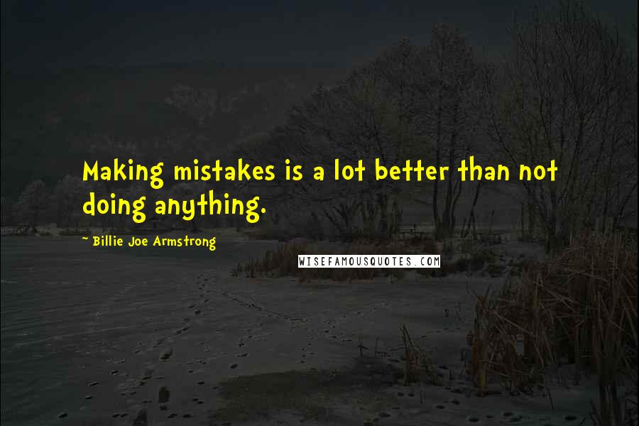 Billie Joe Armstrong Quotes: Making mistakes is a lot better than not doing anything.