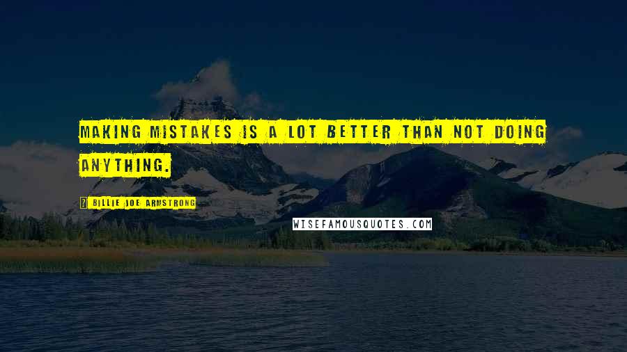 Billie Joe Armstrong Quotes: Making mistakes is a lot better than not doing anything.