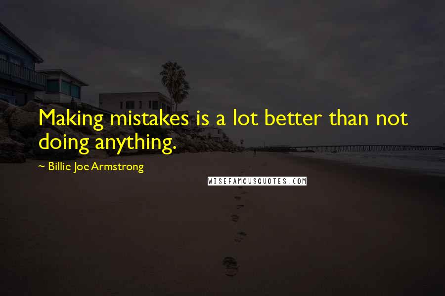 Billie Joe Armstrong Quotes: Making mistakes is a lot better than not doing anything.