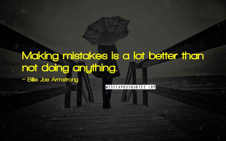 Billie Joe Armstrong Quotes: Making mistakes is a lot better than not doing anything.