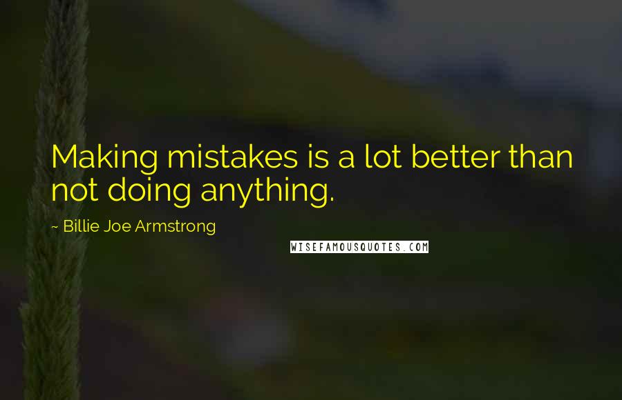 Billie Joe Armstrong Quotes: Making mistakes is a lot better than not doing anything.