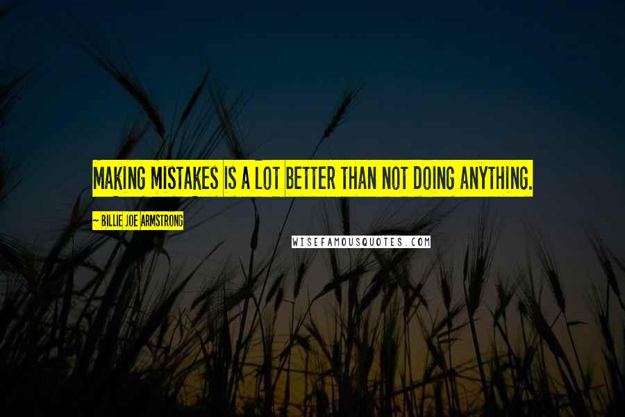 Billie Joe Armstrong Quotes: Making mistakes is a lot better than not doing anything.