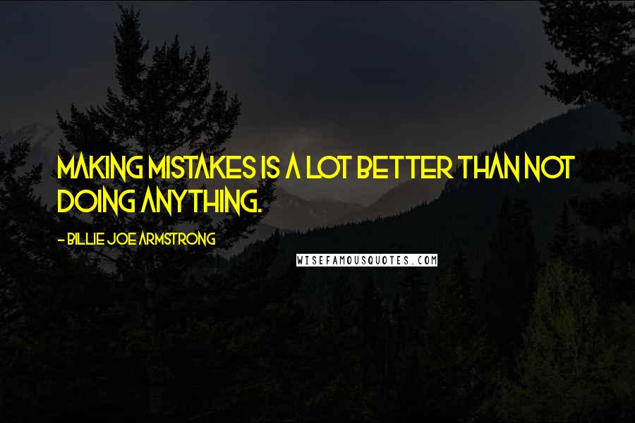 Billie Joe Armstrong Quotes: Making mistakes is a lot better than not doing anything.