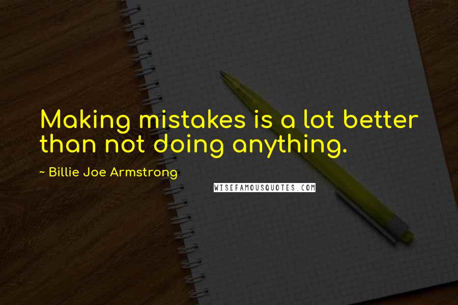 Billie Joe Armstrong Quotes: Making mistakes is a lot better than not doing anything.