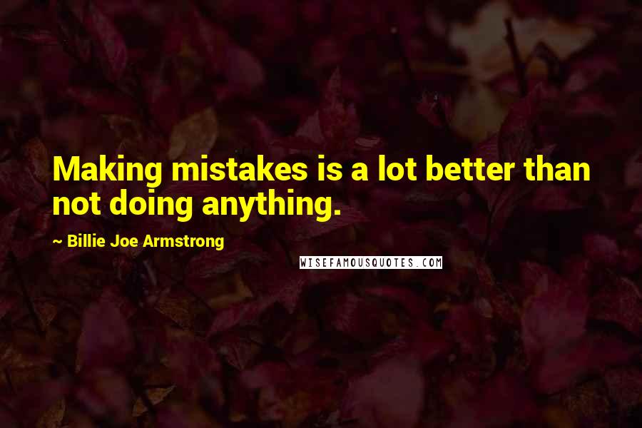 Billie Joe Armstrong Quotes: Making mistakes is a lot better than not doing anything.