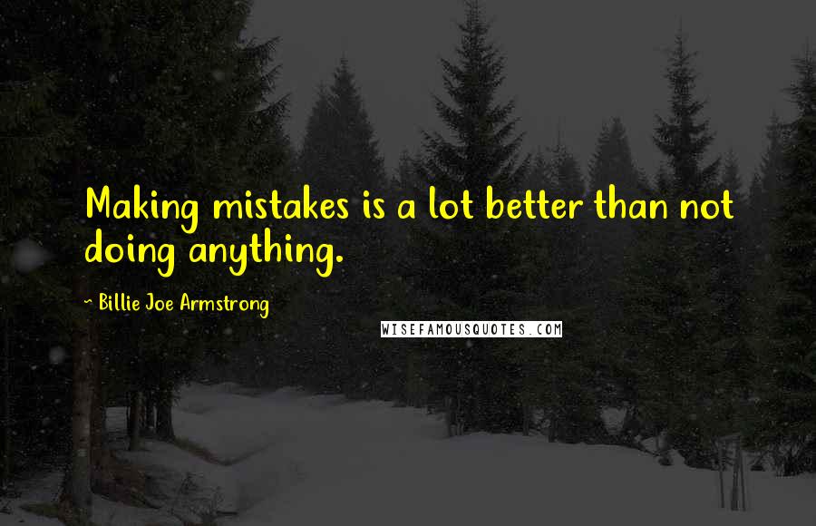 Billie Joe Armstrong Quotes: Making mistakes is a lot better than not doing anything.