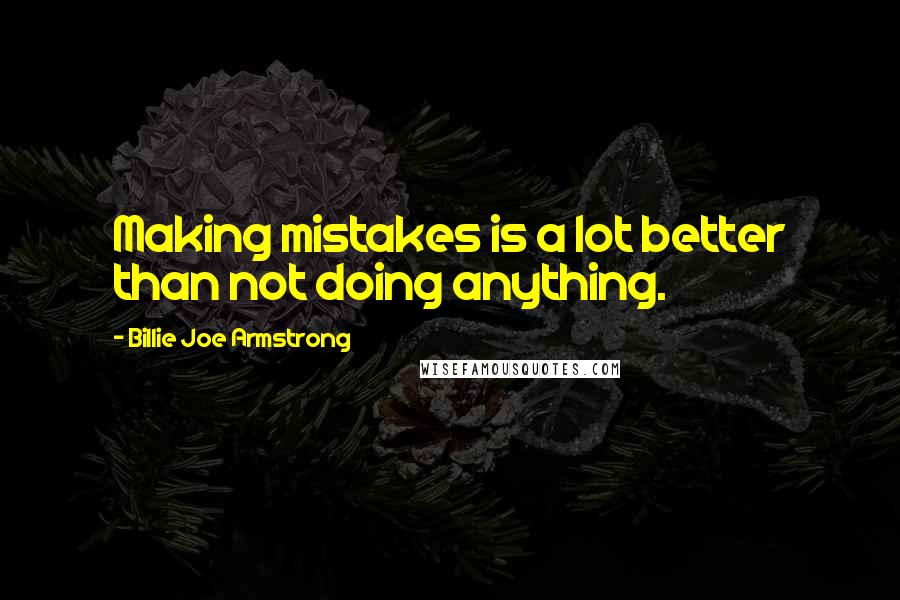Billie Joe Armstrong Quotes: Making mistakes is a lot better than not doing anything.
