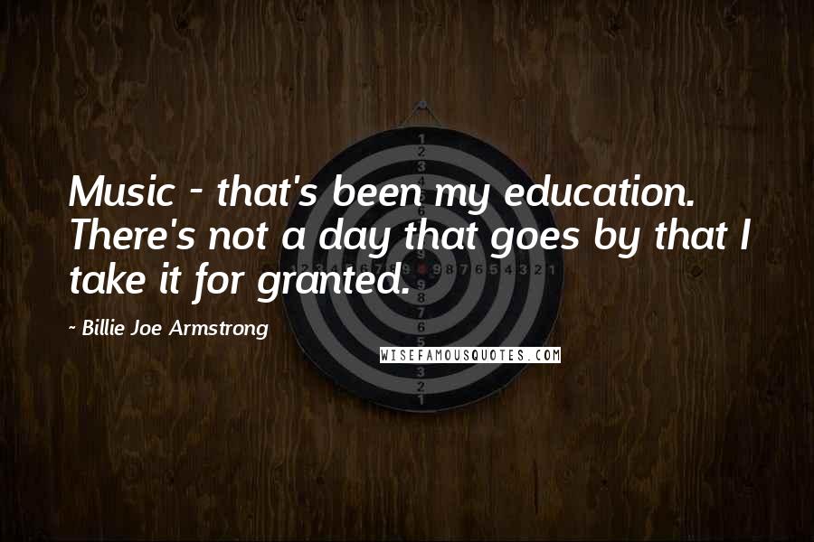 Billie Joe Armstrong Quotes: Music - that's been my education. There's not a day that goes by that I take it for granted.