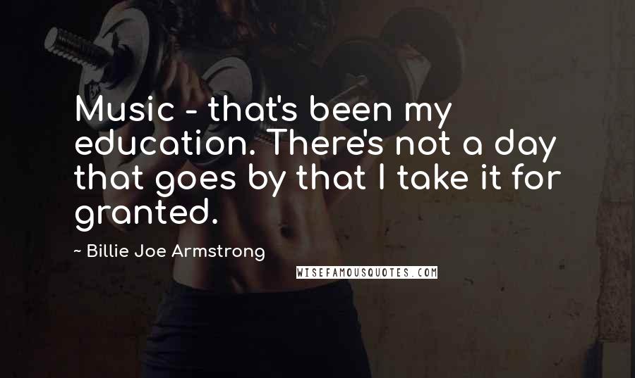 Billie Joe Armstrong Quotes: Music - that's been my education. There's not a day that goes by that I take it for granted.