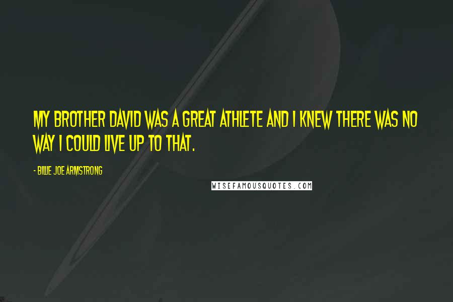 Billie Joe Armstrong Quotes: My brother David was a great athlete and I knew there was no way I could live up to that.