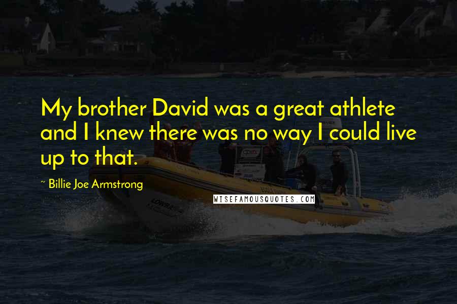 Billie Joe Armstrong Quotes: My brother David was a great athlete and I knew there was no way I could live up to that.