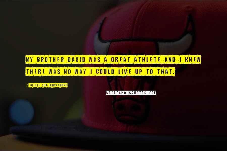 Billie Joe Armstrong Quotes: My brother David was a great athlete and I knew there was no way I could live up to that.