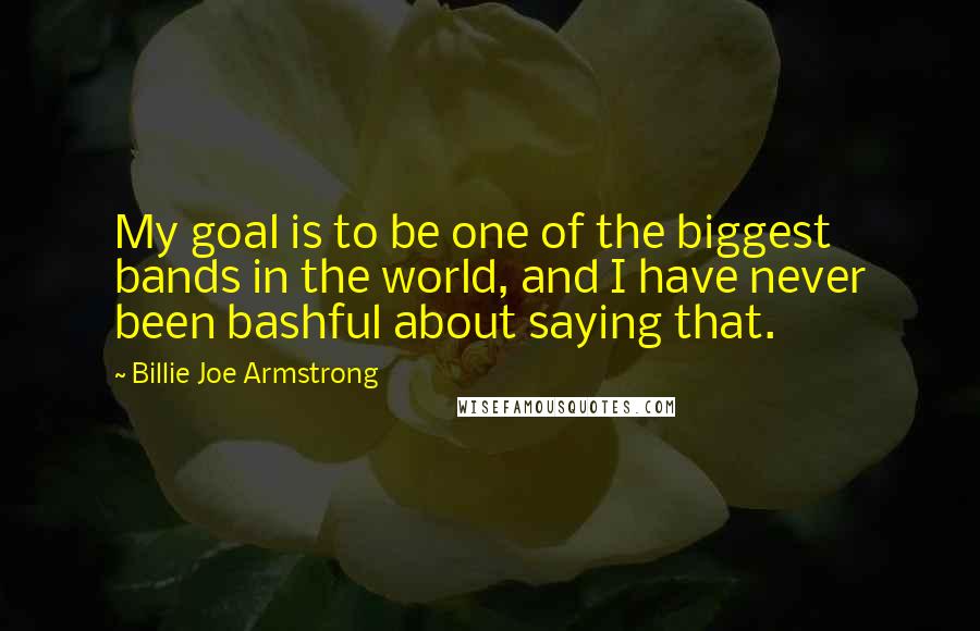 Billie Joe Armstrong Quotes: My goal is to be one of the biggest bands in the world, and I have never been bashful about saying that.