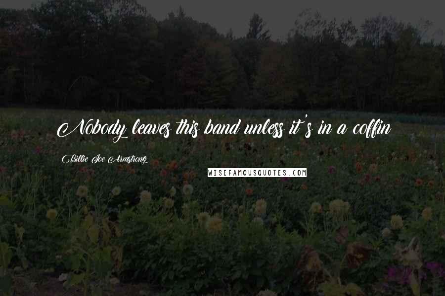 Billie Joe Armstrong Quotes: Nobody leaves this band unless it's in a coffin