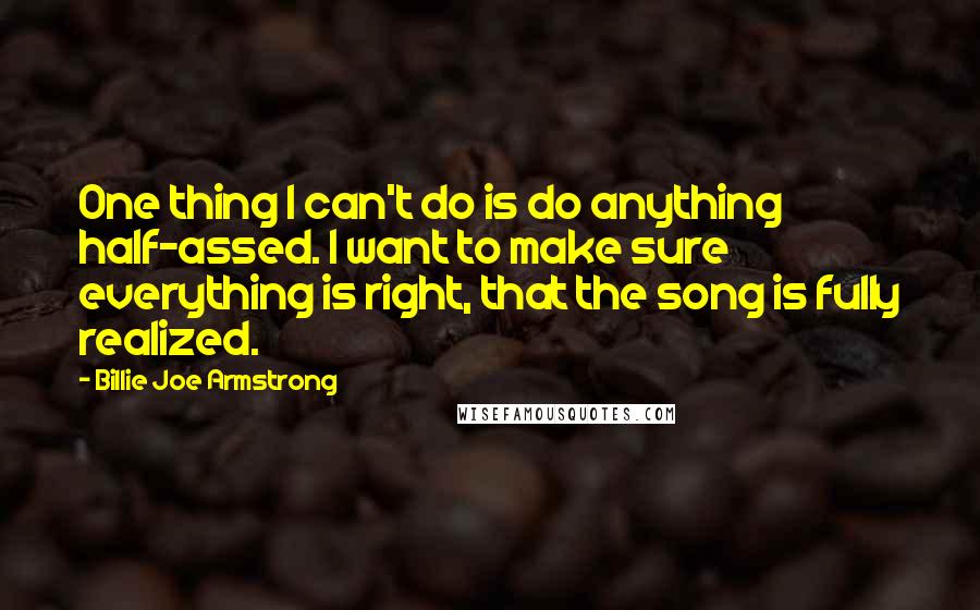 Billie Joe Armstrong Quotes: One thing I can't do is do anything half-assed. I want to make sure everything is right, that the song is fully realized.