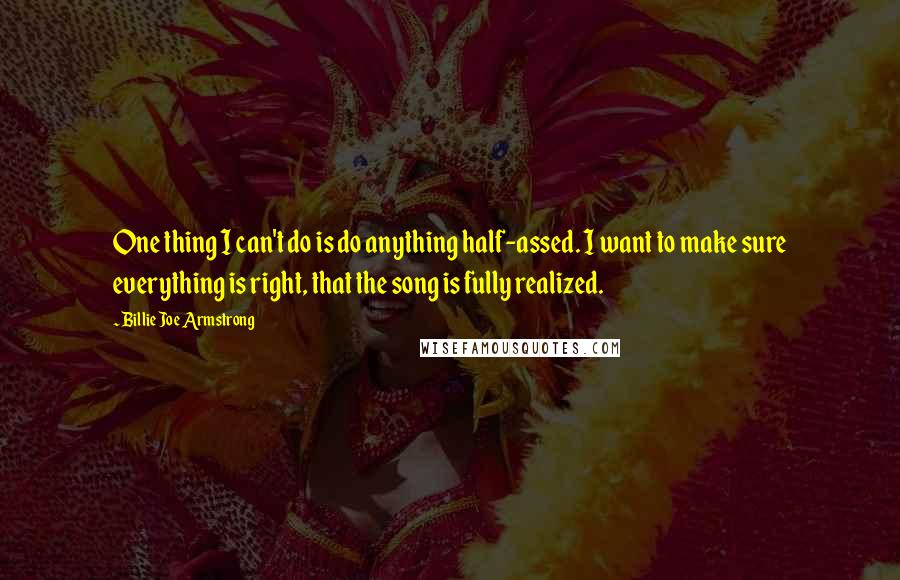 Billie Joe Armstrong Quotes: One thing I can't do is do anything half-assed. I want to make sure everything is right, that the song is fully realized.
