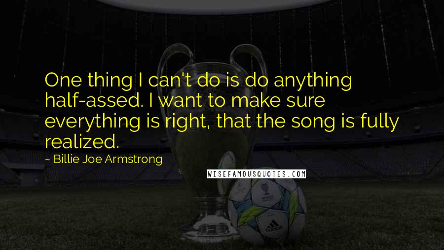 Billie Joe Armstrong Quotes: One thing I can't do is do anything half-assed. I want to make sure everything is right, that the song is fully realized.