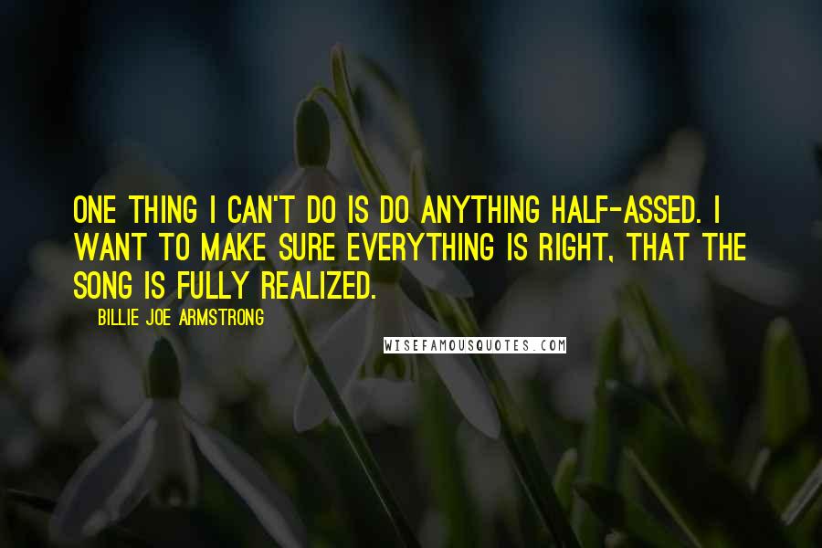 Billie Joe Armstrong Quotes: One thing I can't do is do anything half-assed. I want to make sure everything is right, that the song is fully realized.