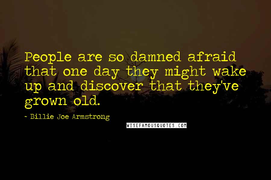 Billie Joe Armstrong Quotes: People are so damned afraid that one day they might wake up and discover that they've grown old.