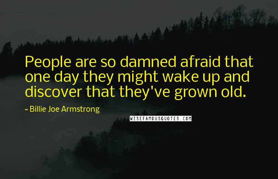 Billie Joe Armstrong Quotes: People are so damned afraid that one day they might wake up and discover that they've grown old.