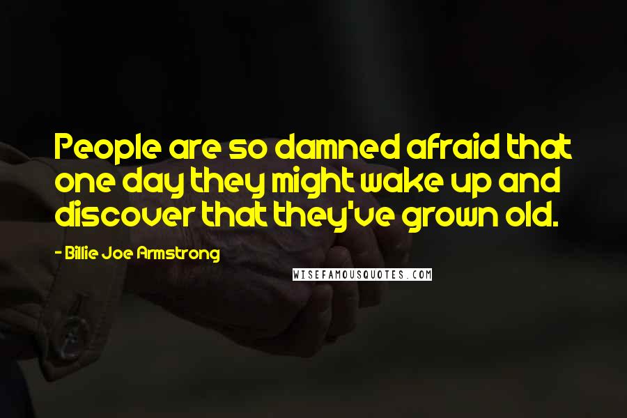 Billie Joe Armstrong Quotes: People are so damned afraid that one day they might wake up and discover that they've grown old.