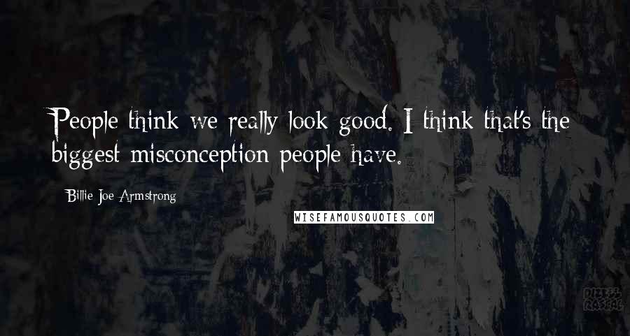 Billie Joe Armstrong Quotes: People think we really look good. I think that's the biggest misconception people have.