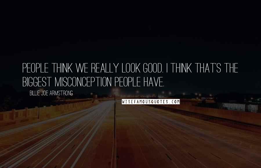 Billie Joe Armstrong Quotes: People think we really look good. I think that's the biggest misconception people have.