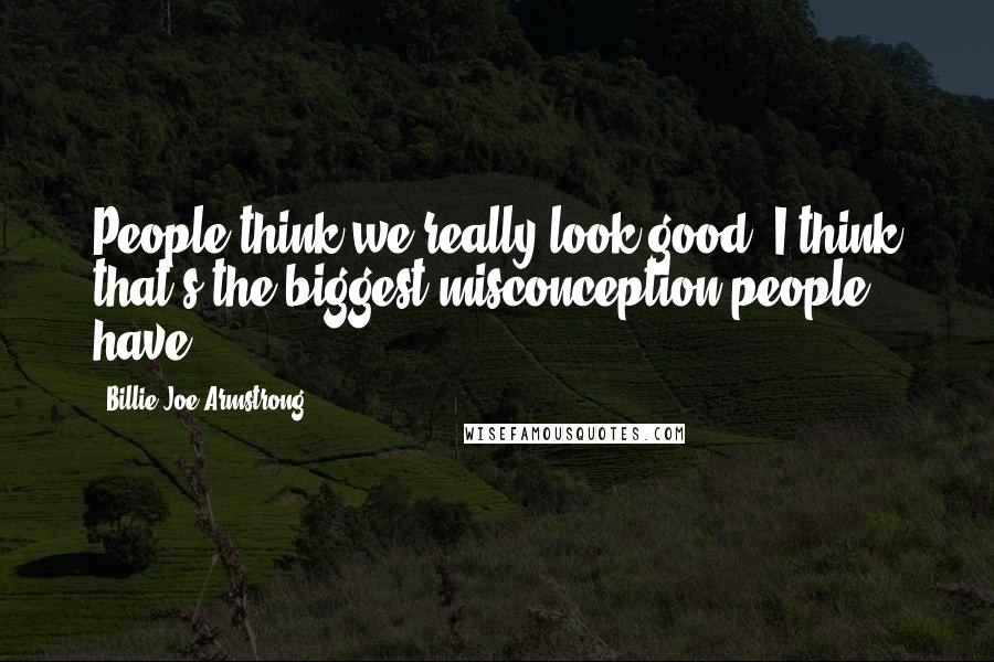 Billie Joe Armstrong Quotes: People think we really look good. I think that's the biggest misconception people have.