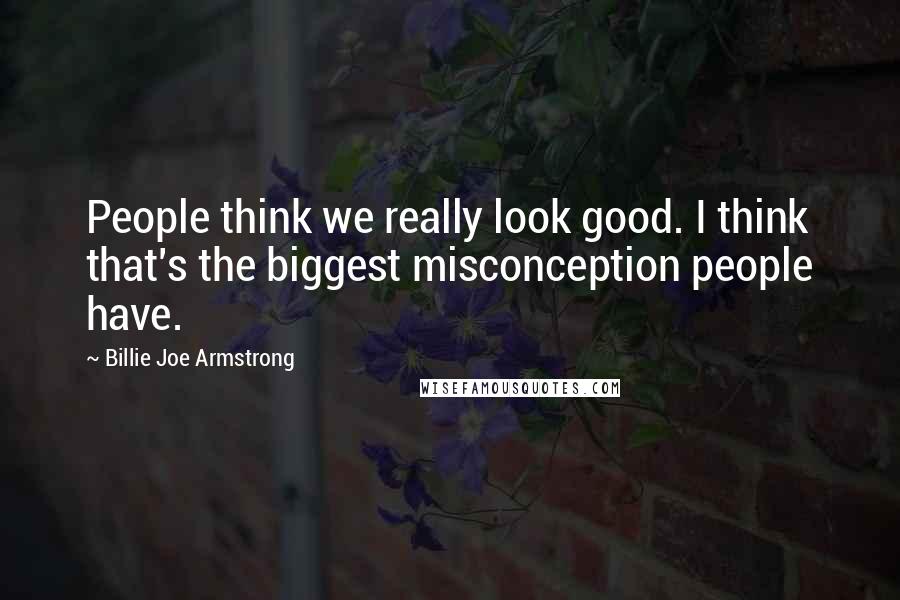 Billie Joe Armstrong Quotes: People think we really look good. I think that's the biggest misconception people have.