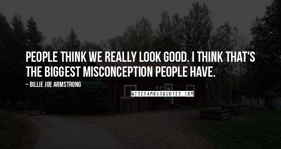 Billie Joe Armstrong Quotes: People think we really look good. I think that's the biggest misconception people have.