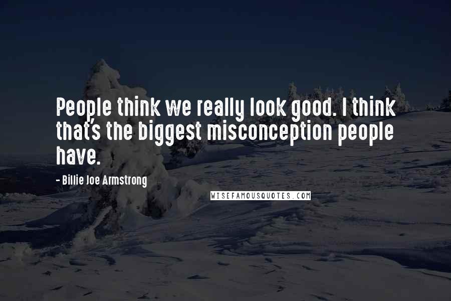Billie Joe Armstrong Quotes: People think we really look good. I think that's the biggest misconception people have.