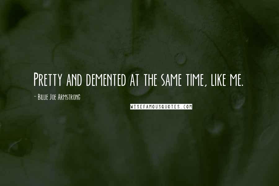 Billie Joe Armstrong Quotes: Pretty and demented at the same time, like me.