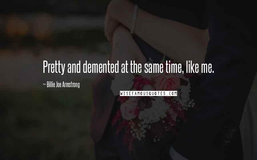 Billie Joe Armstrong Quotes: Pretty and demented at the same time, like me.