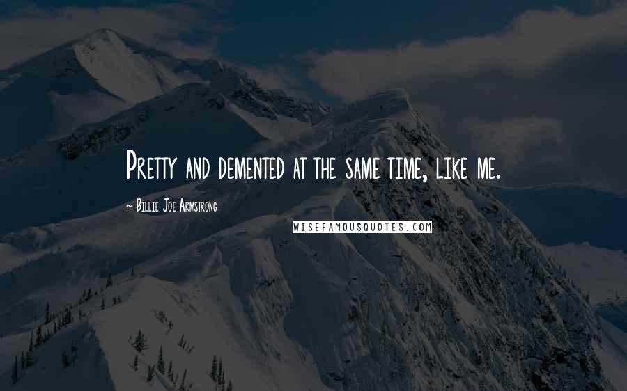 Billie Joe Armstrong Quotes: Pretty and demented at the same time, like me.