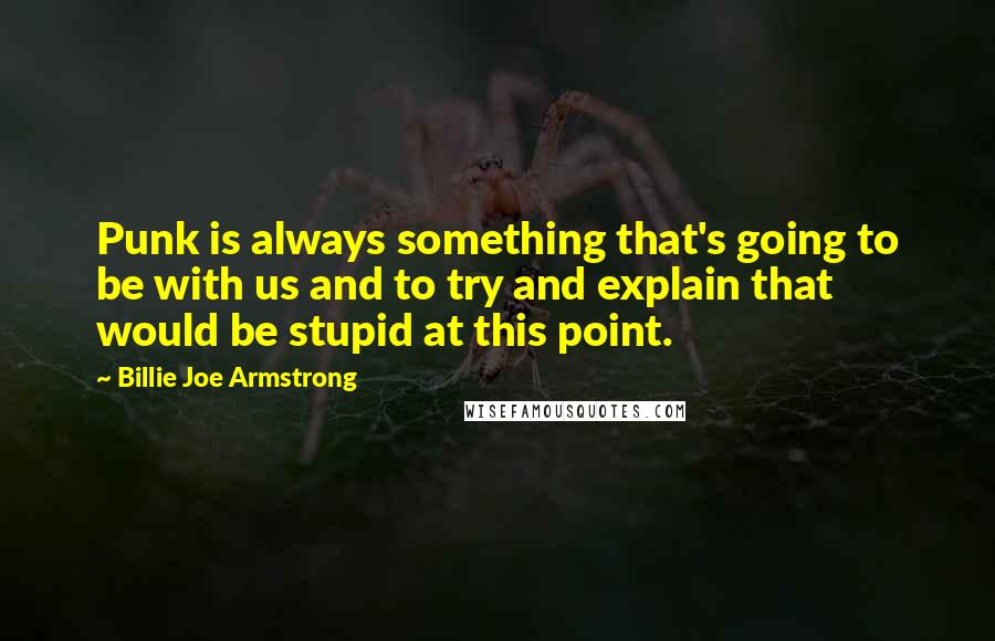 Billie Joe Armstrong Quotes: Punk is always something that's going to be with us and to try and explain that would be stupid at this point.