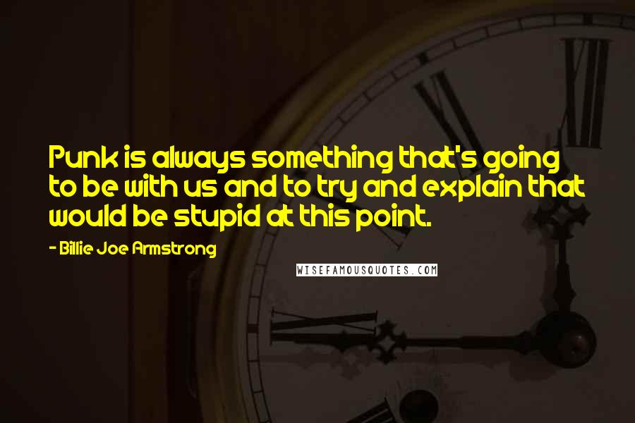 Billie Joe Armstrong Quotes: Punk is always something that's going to be with us and to try and explain that would be stupid at this point.