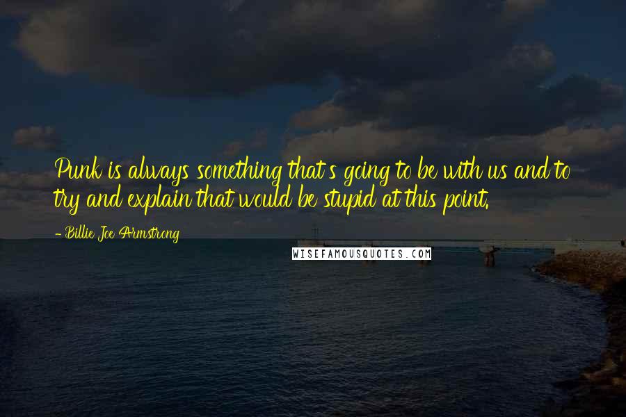 Billie Joe Armstrong Quotes: Punk is always something that's going to be with us and to try and explain that would be stupid at this point.