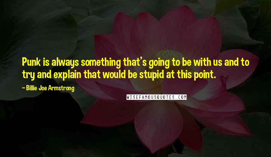 Billie Joe Armstrong Quotes: Punk is always something that's going to be with us and to try and explain that would be stupid at this point.