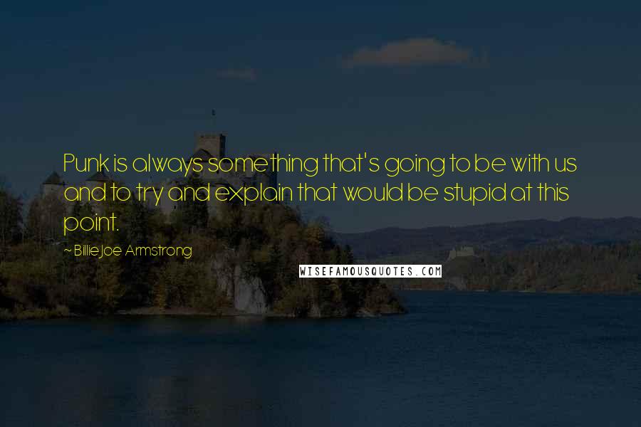 Billie Joe Armstrong Quotes: Punk is always something that's going to be with us and to try and explain that would be stupid at this point.