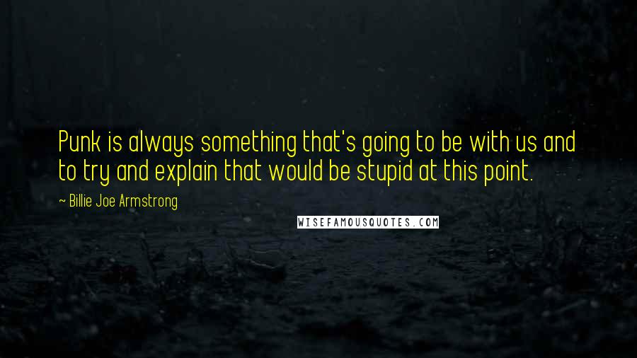 Billie Joe Armstrong Quotes: Punk is always something that's going to be with us and to try and explain that would be stupid at this point.